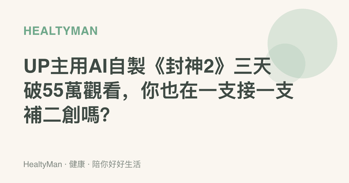 UP主用AI自製《封神2》三天破55萬觀看，你也在一支接一支補二創嗎？
