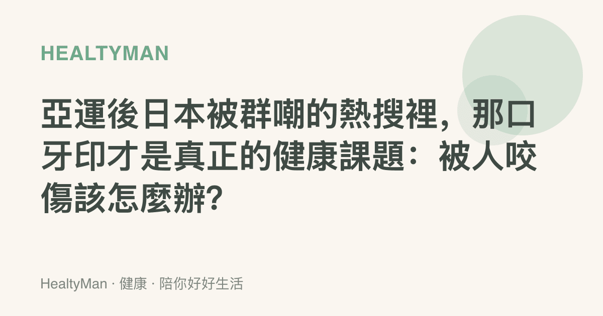 亞運後日本被羣嘲的熱搜裡，那口牙印才是真正的健康課題：被人咬傷該怎麼辦？