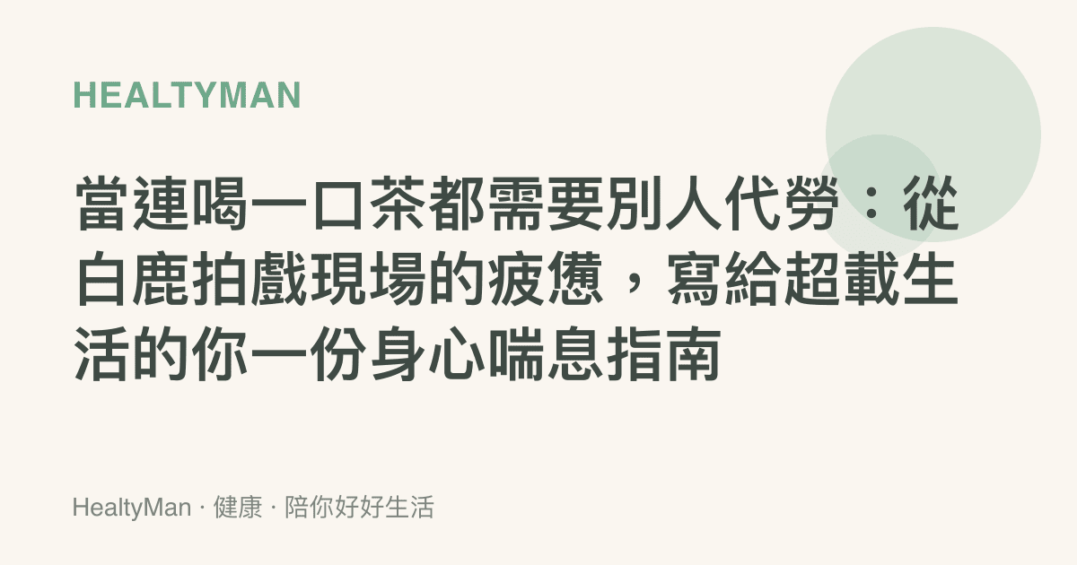 當連喝一口茶都需要別人代勞：從白鹿拍戲現場的疲憊，寫給超載生活的你一份身心喘息指南