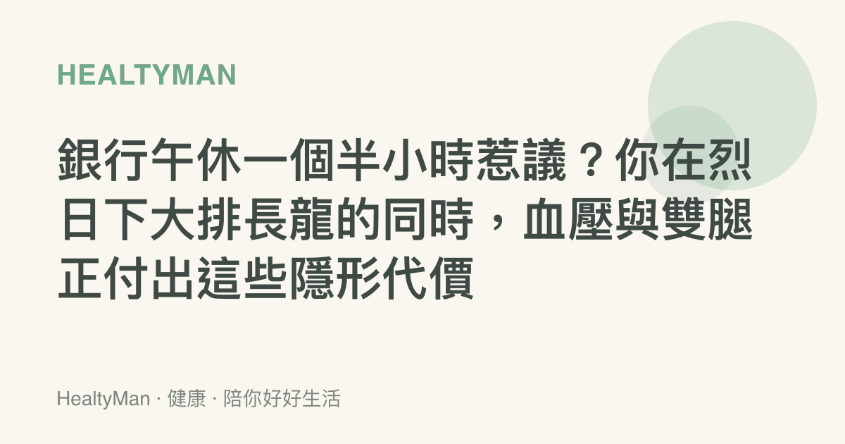 銀行午休一個半小時惹議？你在烈日下大排長龍的同時，血壓與雙腿正付出這些隱形代價