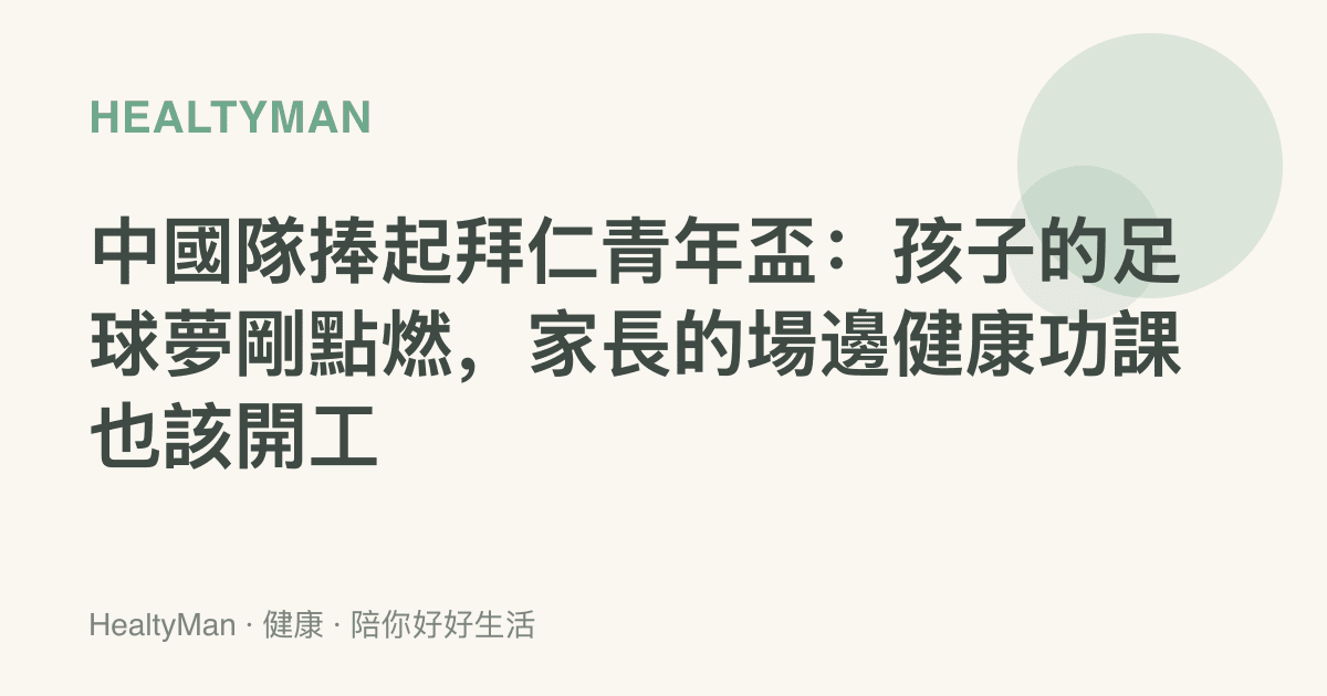 中國隊捧起拜仁青年盃：孩子的足球夢剛點燃，家長的場邊健康功課也該開工