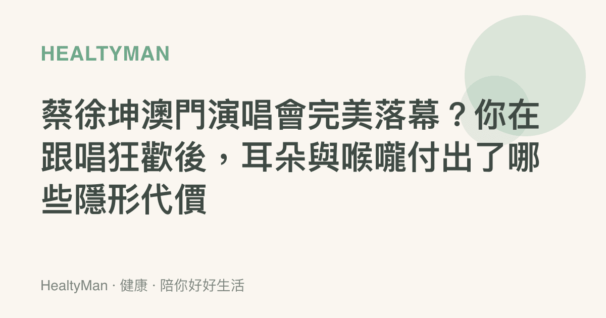 蔡徐坤澳門演唱會完美落幕？你在跟唱狂歡後，耳朵與喉嚨付出了哪些隱形代價