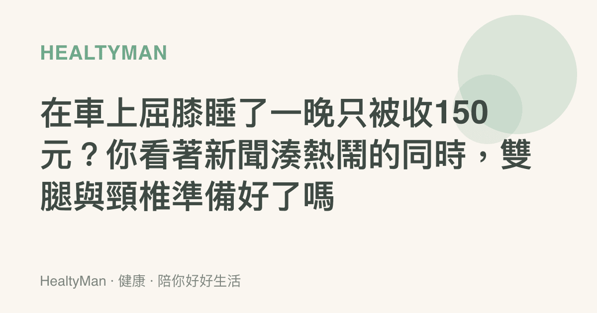 在車上屈膝睡了一晚只被收150元？你看著新聞湊熱鬧的同時，雙腿與頸椎準備好了嗎