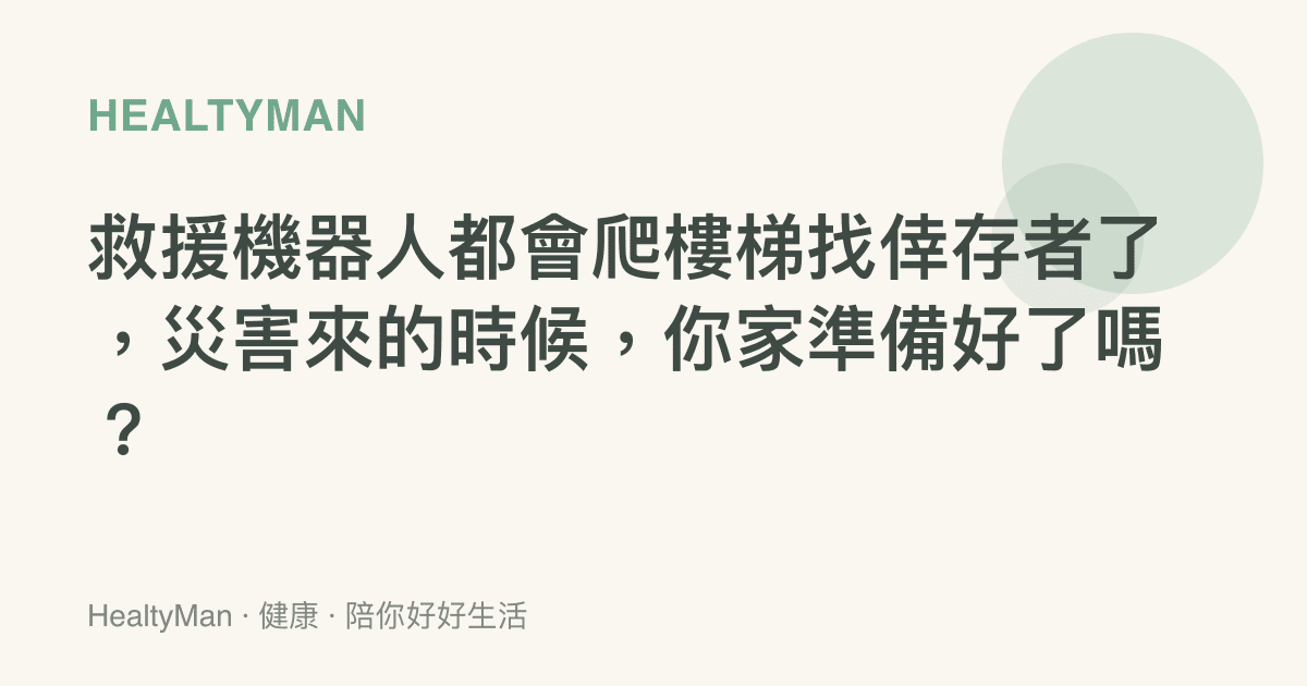 救援機器人都會爬樓梯找倖存者了，災害來的時候，你家準備好了嗎？