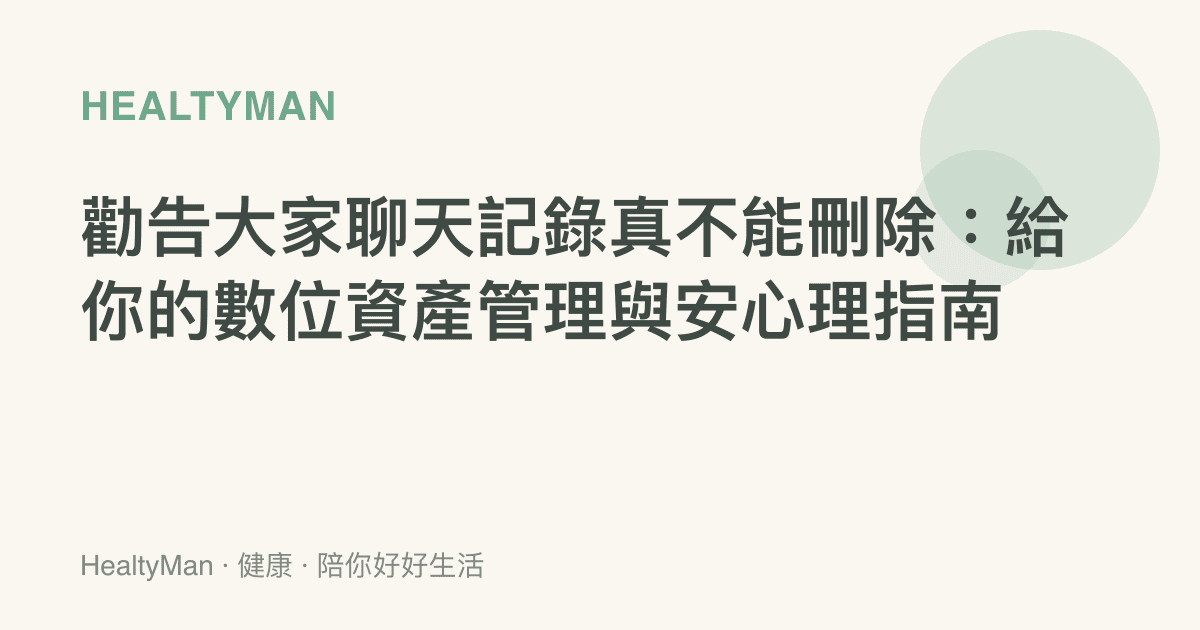 勸告大家聊天記錄真不能刪除：給你的數位資產管理與安心理指南