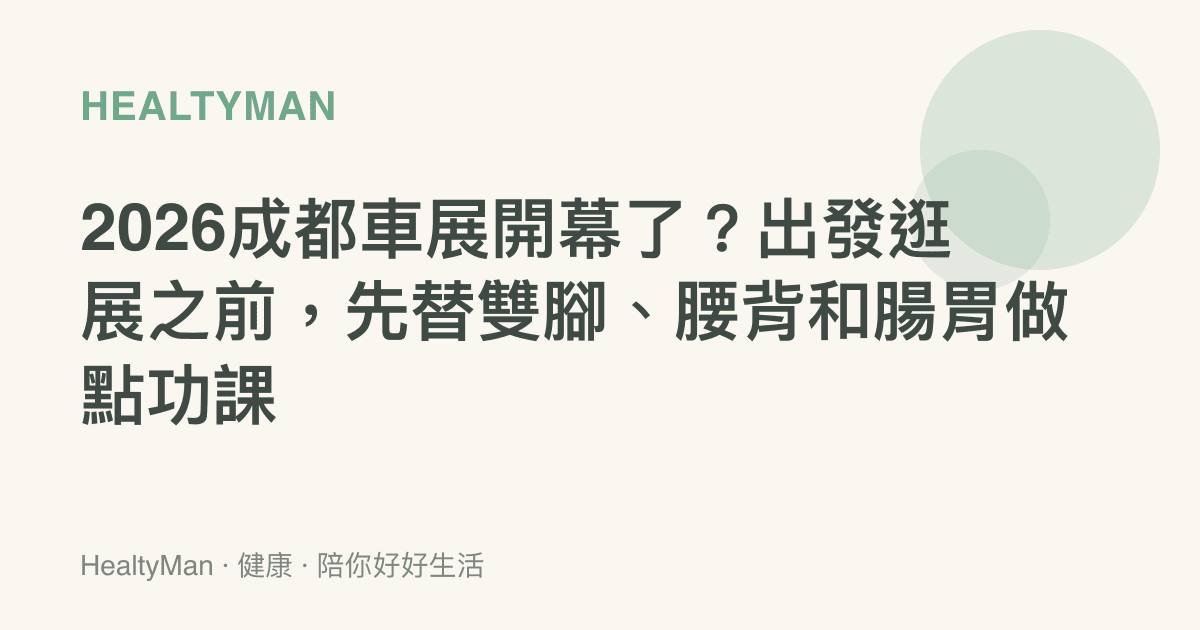 2026成都車展開幕了？出發逛展之前，先替雙腳、腰背和腸胃做點功課