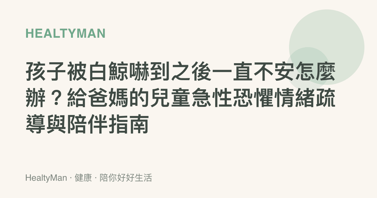 孩子被白鯨嚇到之後一直不安怎麼辦？給爸媽的兒童急性恐懼情緒疏導與陪伴指南