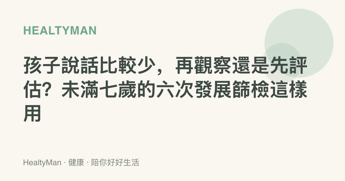 孩子說話比較少，再觀察還是先評估？未滿七歲的六次發展篩檢這樣用