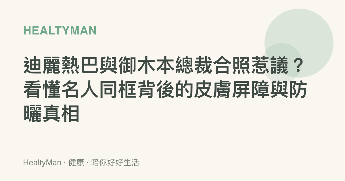 迪麗熱巴與御木本總裁合照惹議？看懂名人同框背後的皮膚屏障與防曬真相