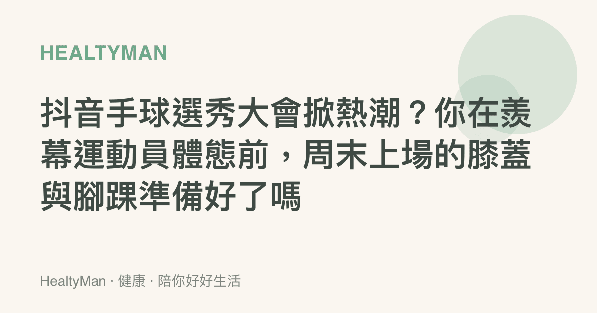 抖音手球選秀大會掀熱潮？你在羨幕運動員體態前，周末上場的膝蓋與腳踝準備好了嗎