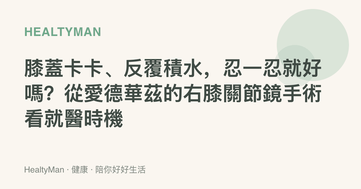 膝蓋卡卡、反覆積水，忍一忍就好嗎？從愛德華茲的右膝關節鏡手術看就醫時機