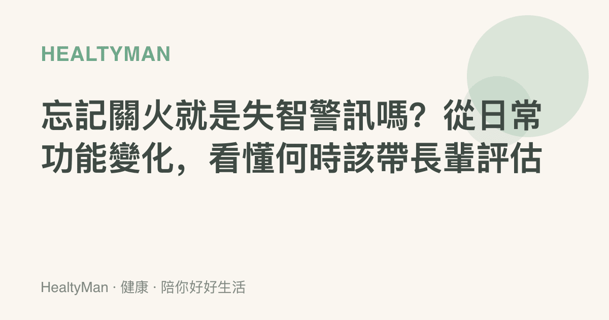 忘記關火就是失智警訊嗎？從日常功能變化，看懂何時該帶長輩評估