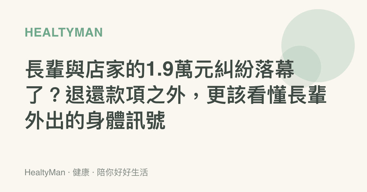 長輩與店家的1.9萬元糾紛落幕了？退還款項之外，更該看懂長輩外出的身體訊號