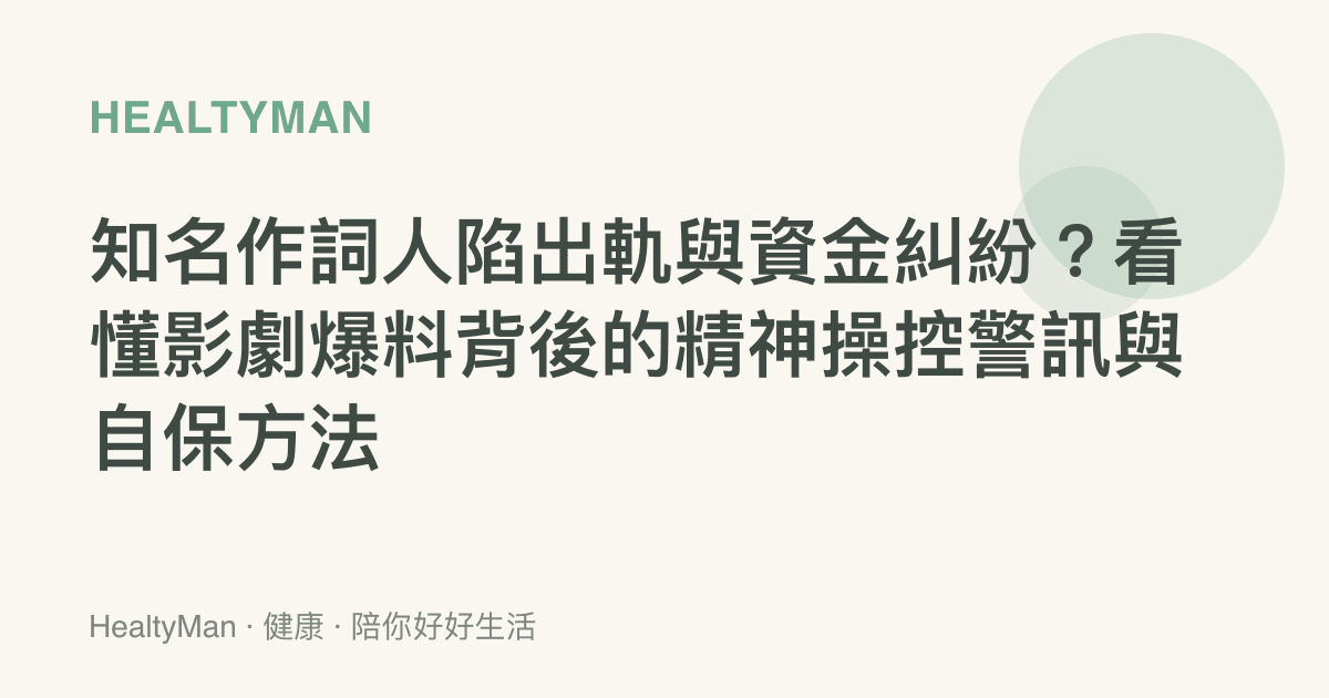 知名作詞人陷出軌與資金糾紛？看懂影劇爆料背後的精神操控警訊與自保方法