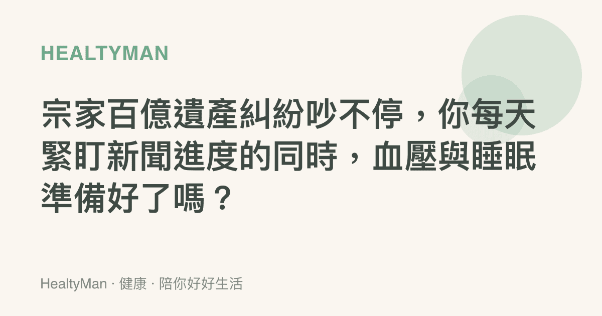 宗家百億遺產糾紛吵不停，你每天緊盯新聞進度的同時，血壓與睡眠準備好了嗎？