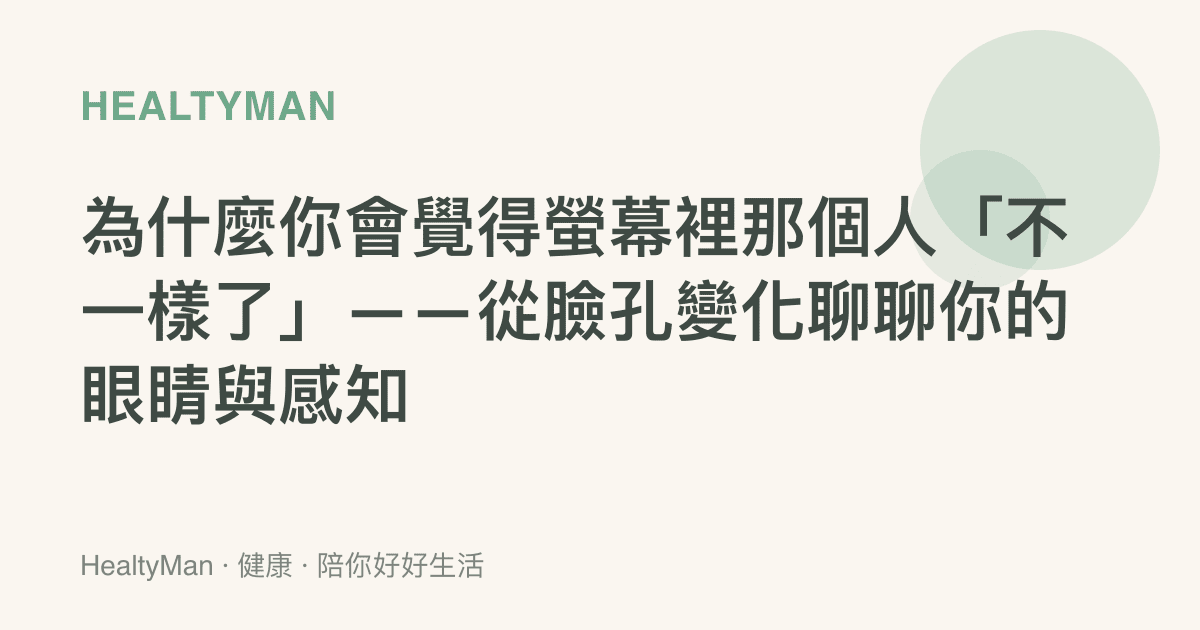 為什麼你會覺得螢幕裡那個人「不一樣了」——從臉孔變化聊聊你的眼睛與感知