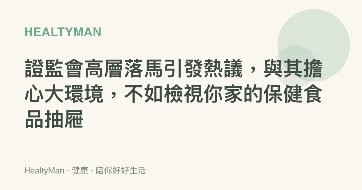 證監會高層落馬引發熱議，與其擔心大環境，不如檢視你家的保健食品抽屜