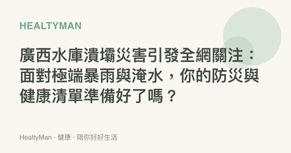 廣西水庫潰壩災害引發全網關注：面對極端暴雨與淹水，你的防災與健康清單準備好了嗎？