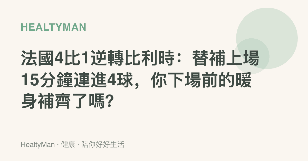法國4比1逆轉比利時：替補上場15分鐘連進4球，你下場前的暖身補齊了嗎？
