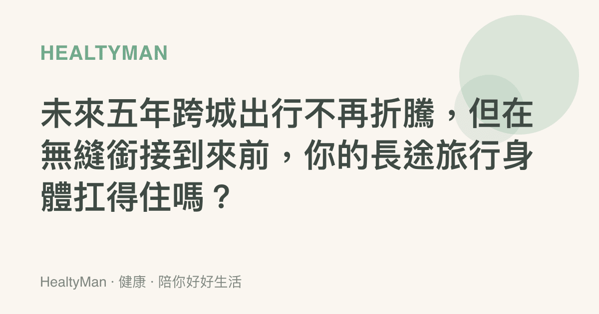 未來五年跨城出行不再折騰，但在無縫銜接到來前，你的長途旅行身體扛得住嗎？