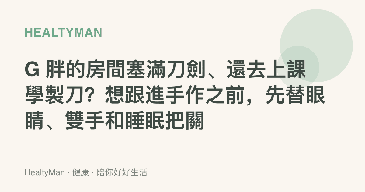 G 胖的房間塞滿刀劍、還去上課學製刀？想跟進手作之前，先替眼睛、雙手和睡眠把關