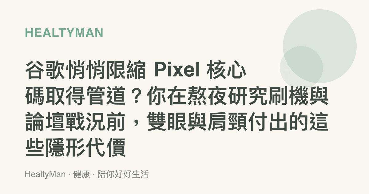 谷歌悄悄限縮 Pixel 核心碼取得管道？你在熬夜研究刷機與論壇戰況前，雙眼與肩頸付出的這些隱形代價