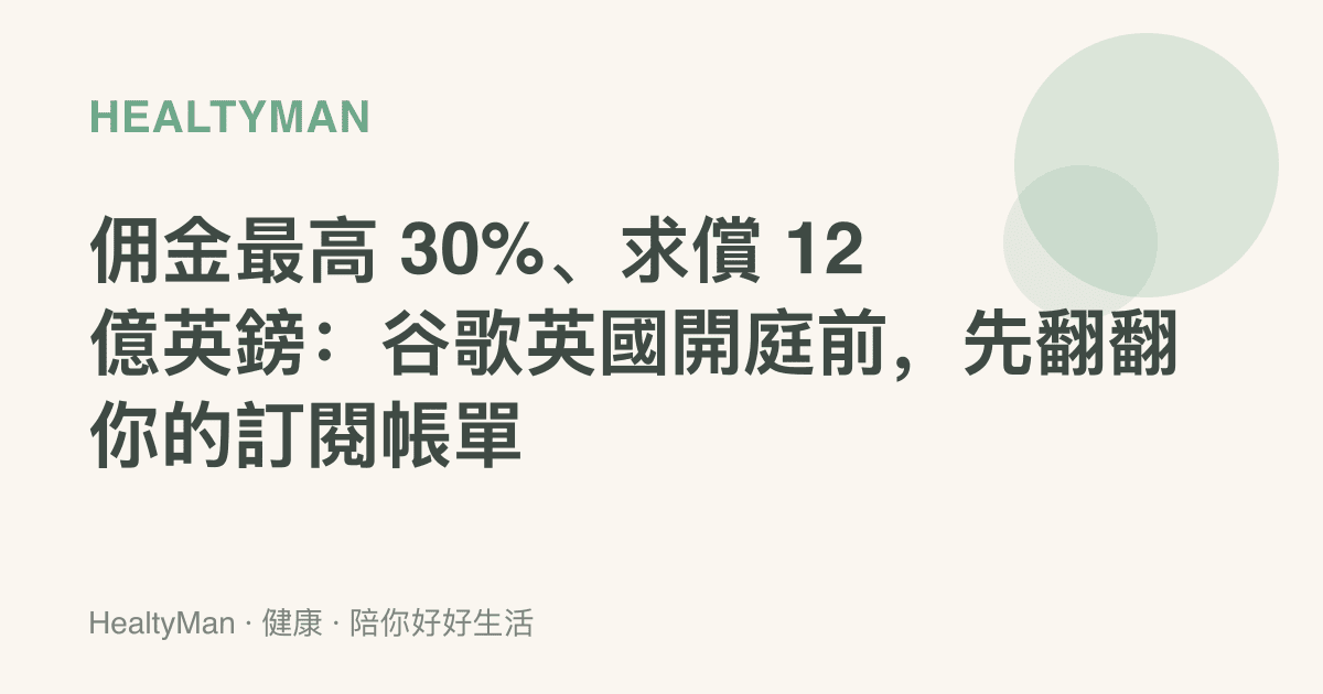 傭金最高 30%、求償 12 億英鎊：谷歌英國開庭前，先翻翻你的訂閱帳單