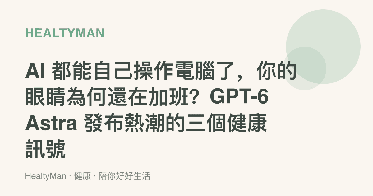 AI 都能自己操作電腦了，你的眼睛為何還在加班？GPT-6 Astra 發布熱潮的三個健康訊號