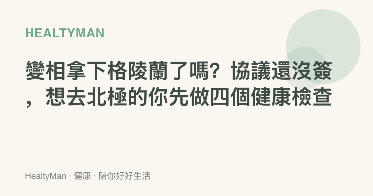 變相拿下格陵蘭了嗎？協議還沒簽，想去北極的你先做四個健康檢查