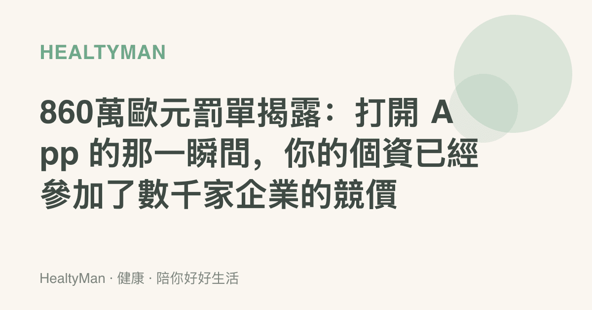 860萬歐元罰單揭露：打開 App 的那一瞬間，你的個資已經參加了數千家企業的競價