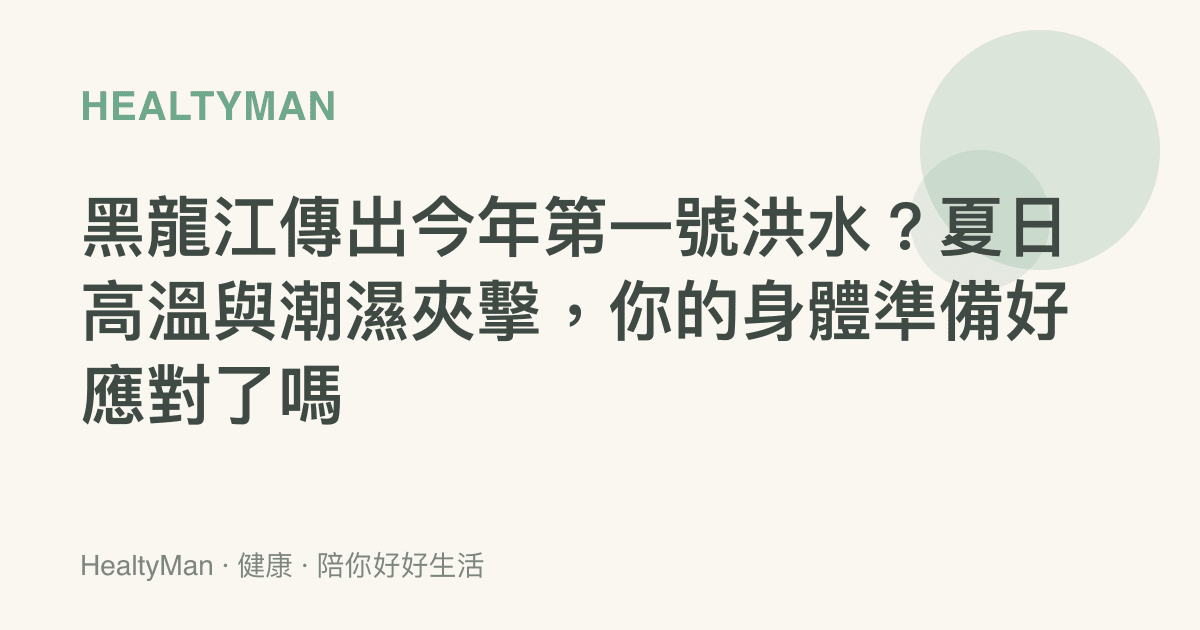 黑龍江傳出今年第一號洪水？夏日高溫與潮濕夾擊，你的身體準備好應對了嗎