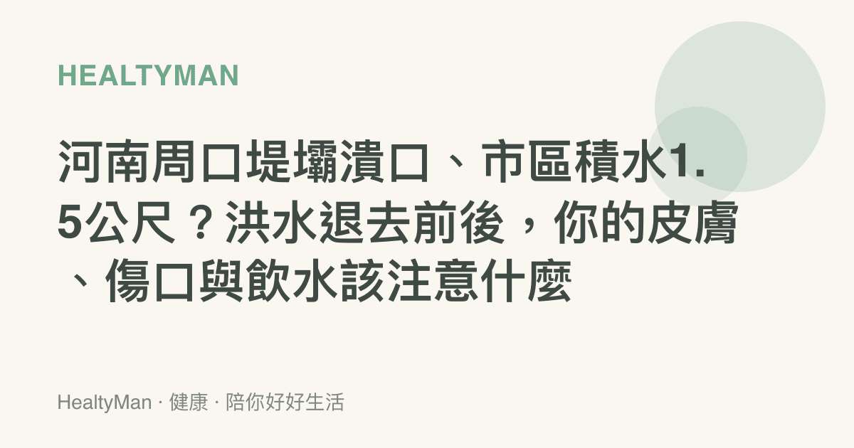 河南周口堤壩潰口、市區積水1.5公尺？洪水退去前後，你的皮膚、傷口與飲水該注意什麼