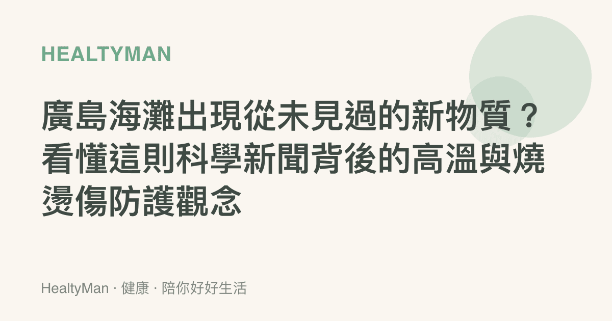 廣島海灘出現從未見過的新物質？看懂這則科學新聞背後的高溫與燒燙傷防護觀念