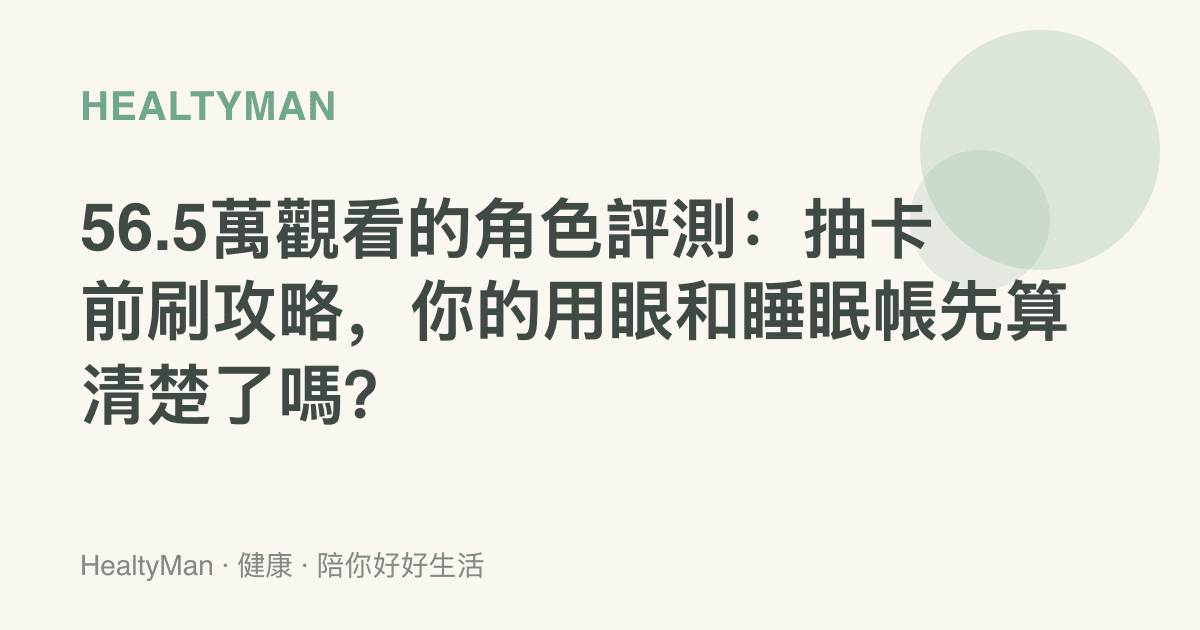 56.5萬觀看的角色評測：抽卡前刷攻略，你的用眼和睡眠帳先算清楚了嗎？