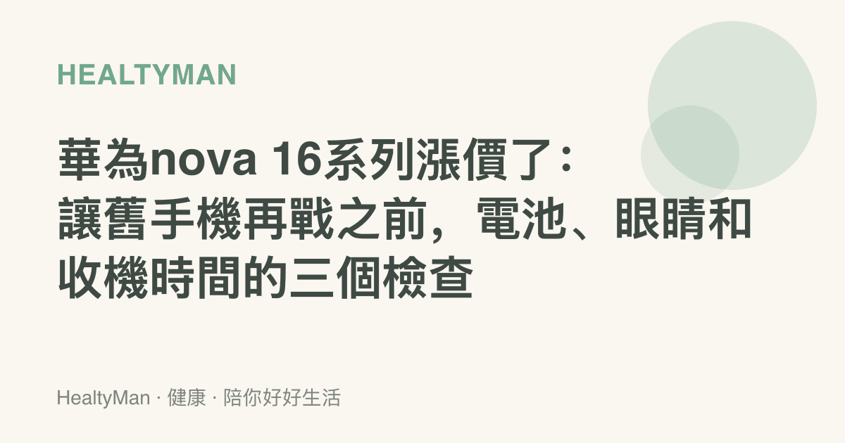 華為nova 16系列漲價了：讓舊手機再戰之前，電池、眼睛和收機時間的三個檢查