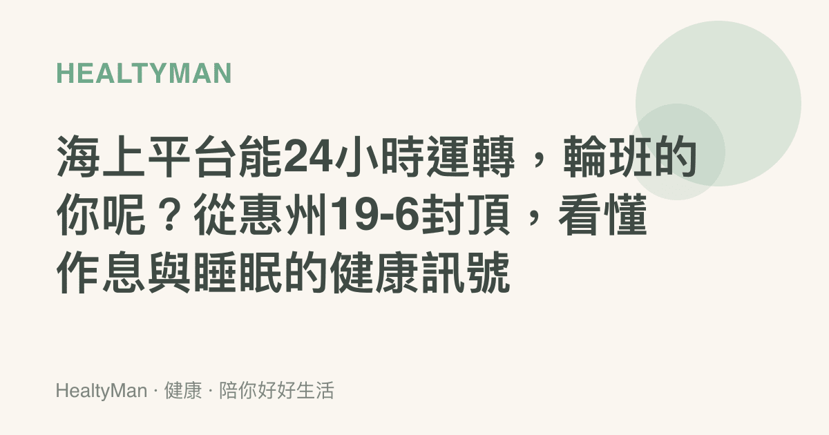 海上平臺能24小時運轉，輪班的你呢？從惠州19-6封頂，看懂作息與睡眠的健康訊號