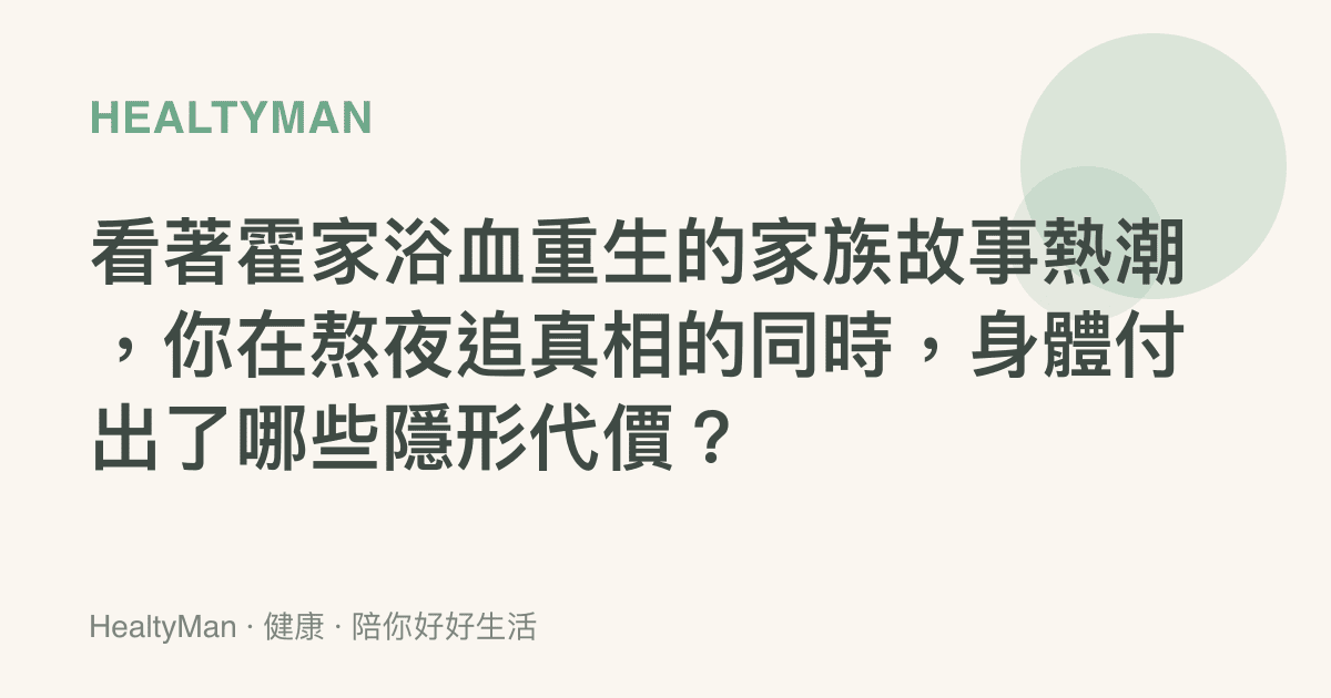 看著霍家浴血重生的家族故事熱潮，你在熬夜追真相的同時，身體付出了哪些隱形代價？