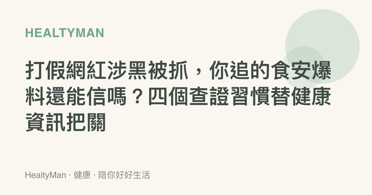 打假網紅涉黑被抓，你追的食安爆料還能信嗎？四個查證習慣替健康資訊把關
