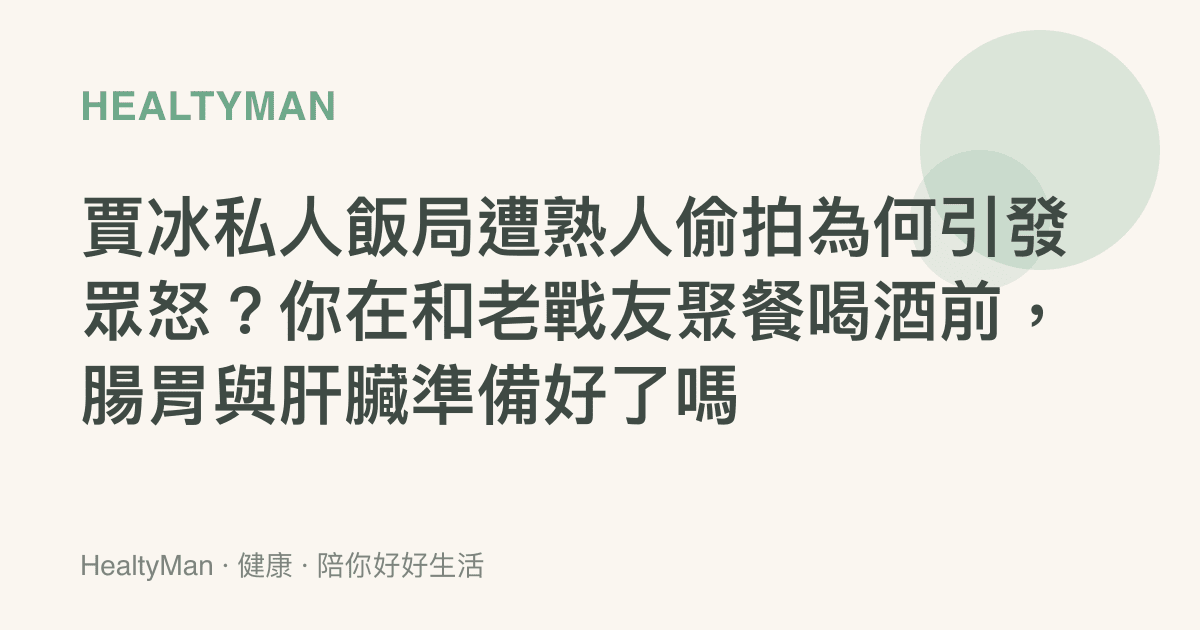 賈冰私人飯局遭熟人偷拍為何引發眾怒？你在和老戰友聚餐喝酒前，腸胃與肝臟準備好了嗎