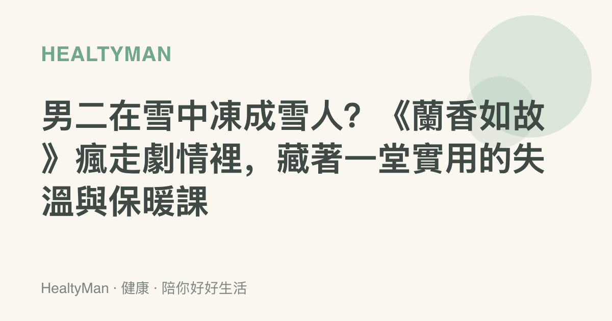男二在雪中凍成雪人？《蘭香如故》瘋走劇情裡，藏著一堂實用的失溫與保暖課