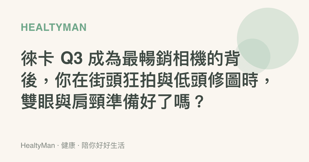 徠卡 Q3 成為最暢銷相機的背後，你在街頭狂拍與低頭修圖時，雙眼與肩頸準備好了嗎？