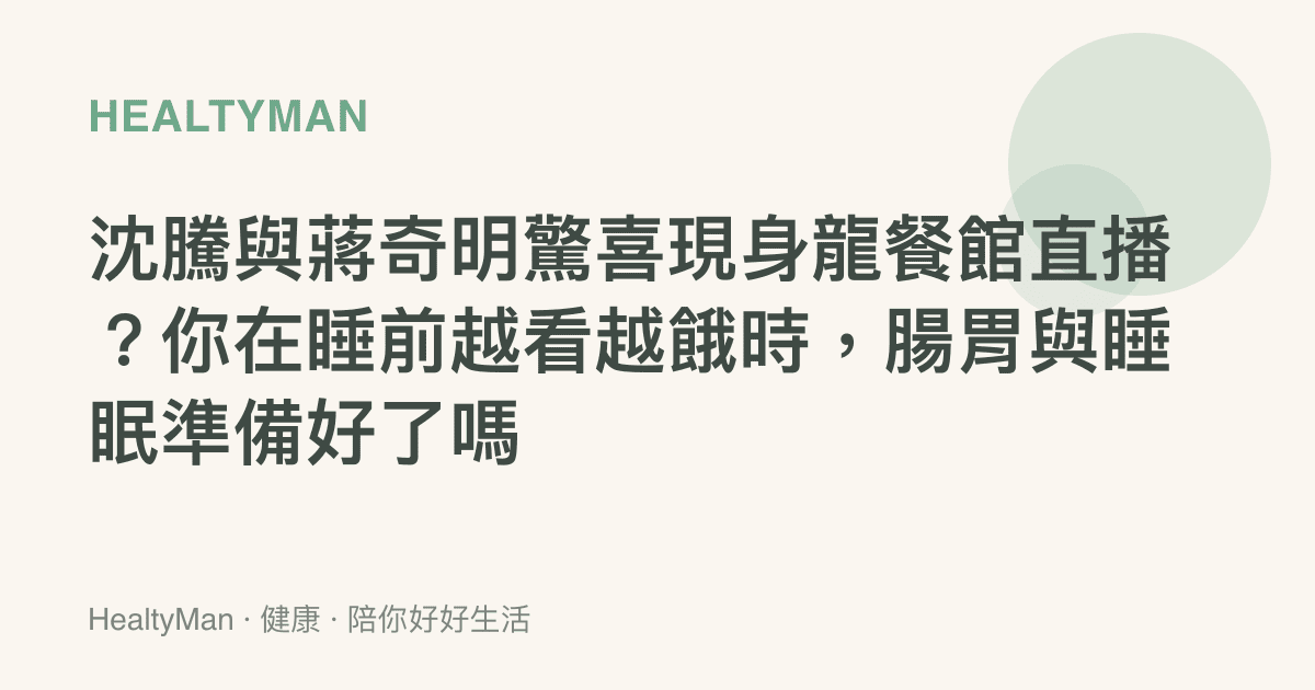 沈騰與蔣奇明驚喜現身龍餐館直播？你在睡前越看越餓時，腸胃與睡眠準備好了嗎