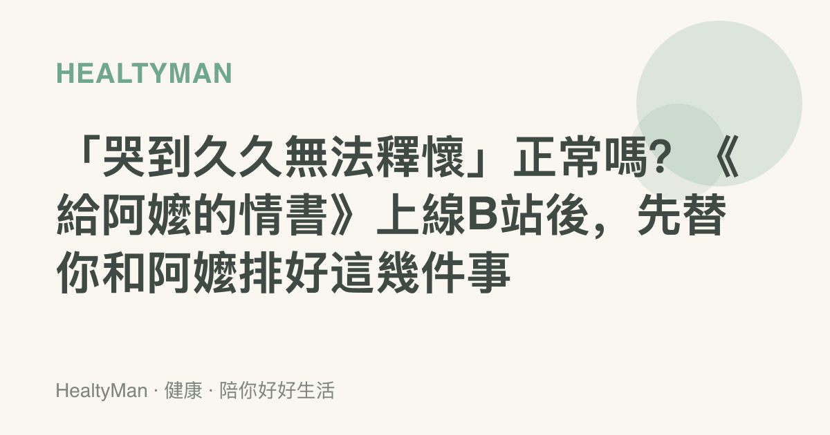 「哭到久久無法釋懷」正常嗎？《給阿嬤的情書》上線B站後，先替你和阿嬤排好這幾件事