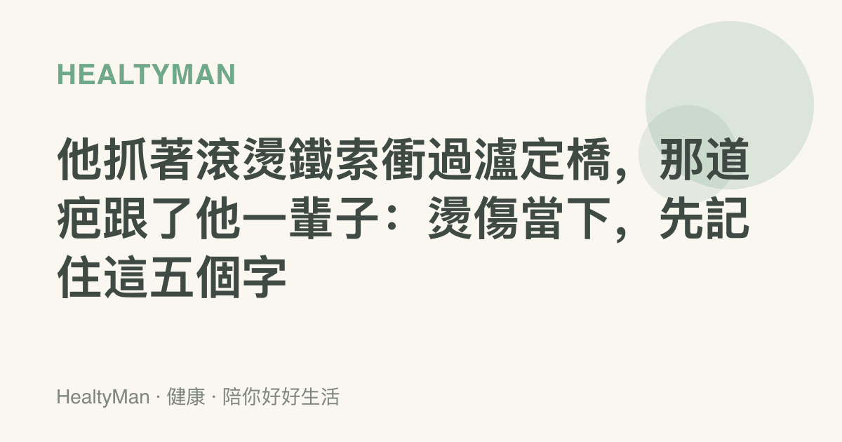 他抓著滾燙鐵索衝過瀘定橋，那道疤跟了他一輩子：燙傷當下，先記住這五個字