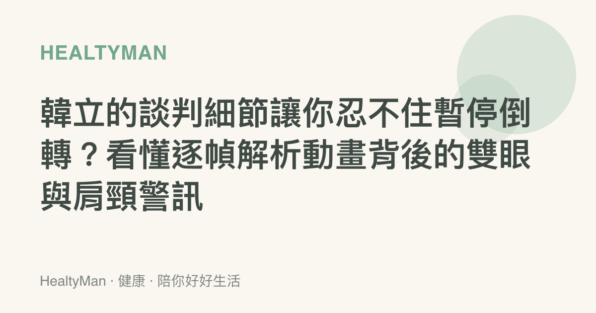 韓立的談判細節讓你忍不住暫停倒轉？看懂逐幀解析動畫背後的雙眼與肩頸警訊