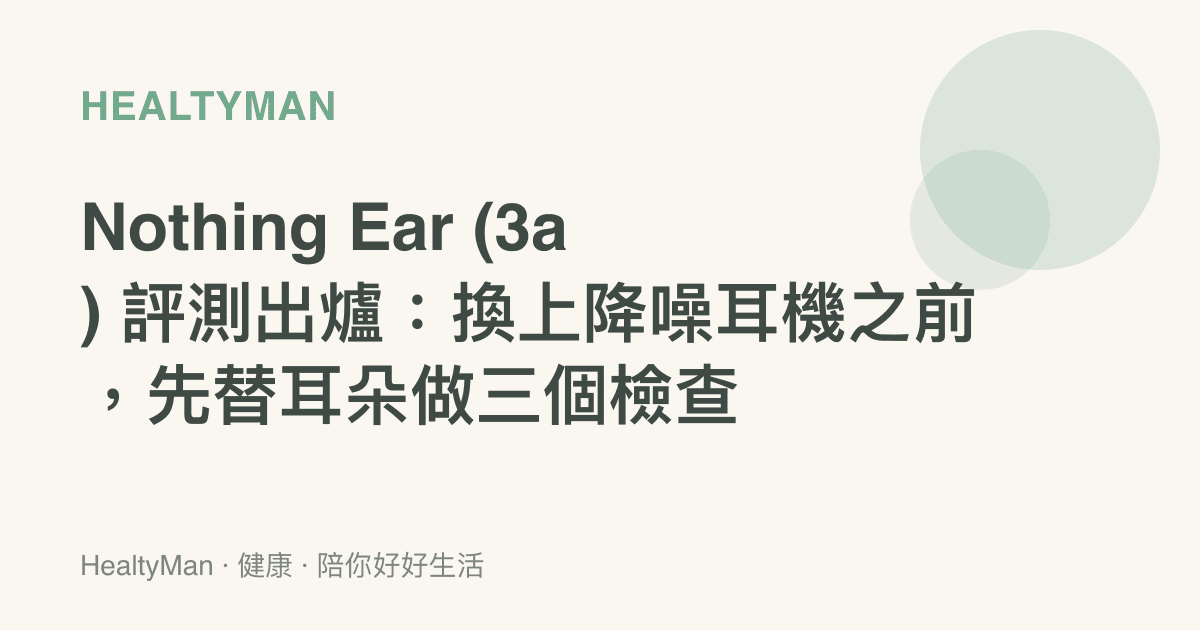 Nothing Ear (3a) 評測出爐：換上降噪耳機之前，先替耳朵做三個檢查