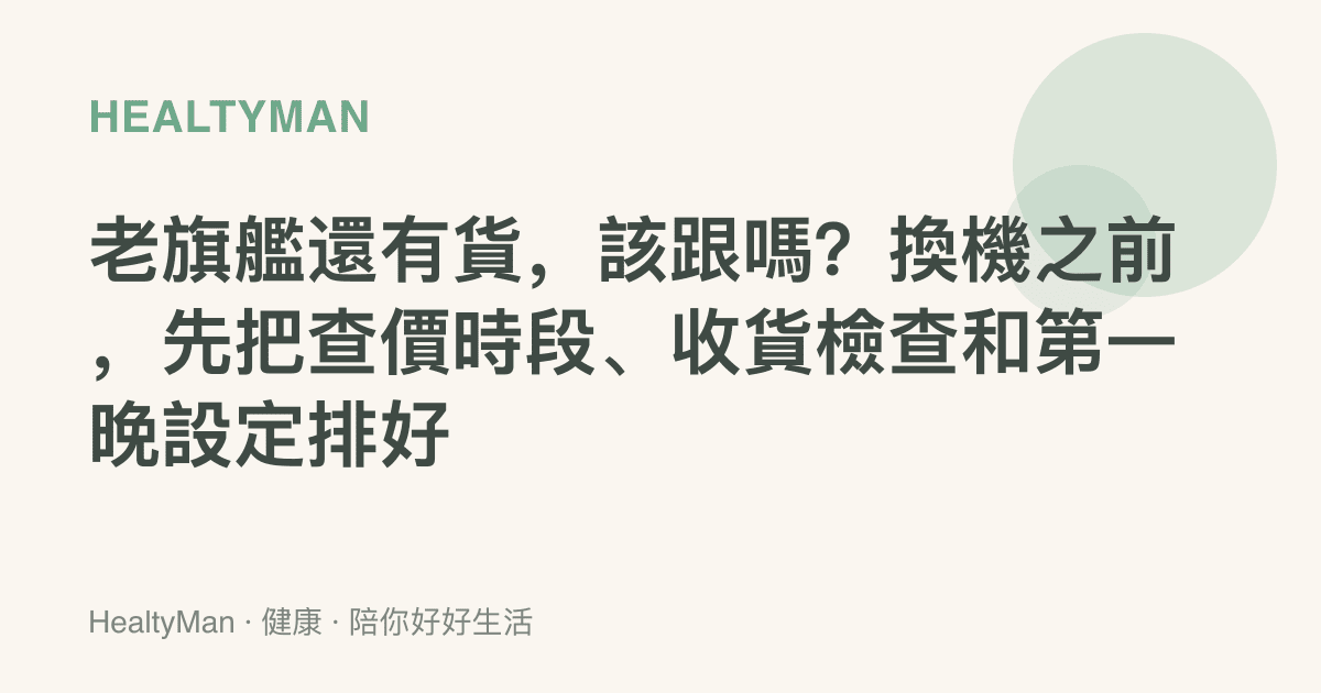 老旗艦還有貨，該跟嗎？換機之前，先把查價時段、收貨檢查和第一晚設定排好
