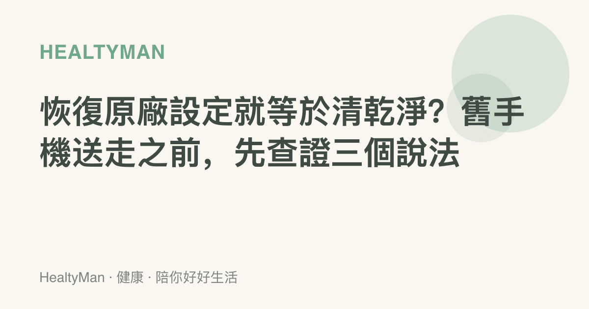 恢復原廠設定就等於清乾淨？舊手機送走之前，先查證三個說法