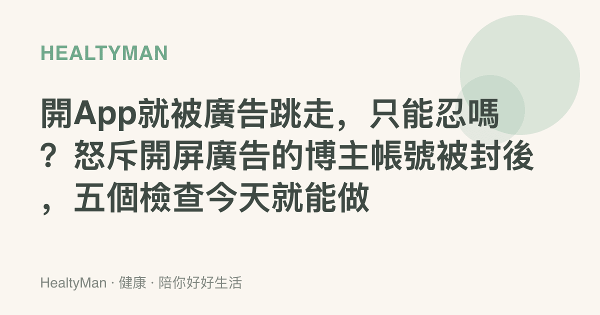 開App就被廣告跳走，只能忍嗎？怒斥開屏廣告的博主帳號被封後，五個檢查今天就能做