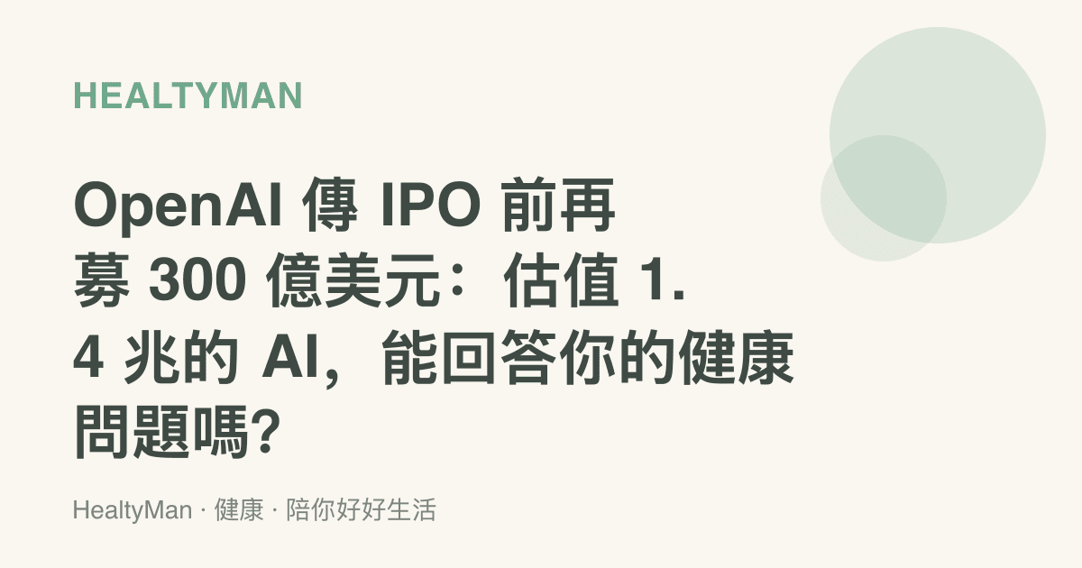 OpenAI 傳 IPO 前再募 300 億美元：估值 1.4 兆的 AI，能回答你的健康問題嗎？